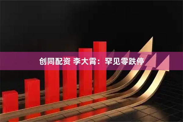创同配资 李大霄：罕见零跌停
