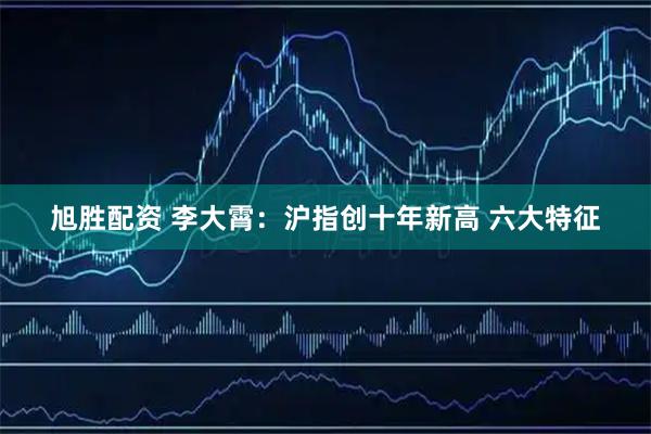 旭胜配资 李大霄：沪指创十年新高 六大特征
