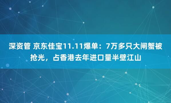 深资管 京东佳宝11.11爆单：7万多只大闸蟹被抢光，占香港去年进口量半壁江山