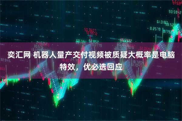 奕汇网 机器人量产交付视频被质疑大概率是电脑特效，优必选回应