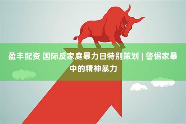 盈丰配资 国际反家庭暴力日特别策划 | 警惕家暴中的精神暴力