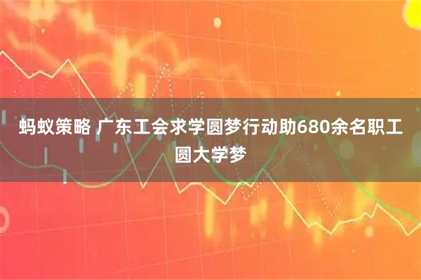 蚂蚁策略 广东工会求学圆梦行动助680余名职工圆大学梦