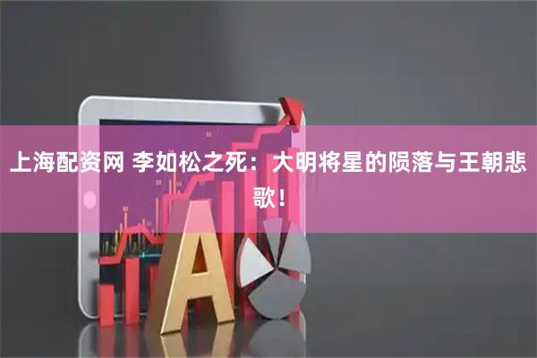 上海配资网 李如松之死：大明将星的陨落与王朝悲歌！