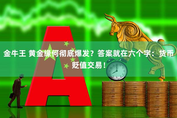 金牛王 黄金缘何彻底爆发？答案就在六个字：货币贬值交易！