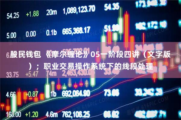 股民钱包 《摩尔缠论》05一阶段四讲（文字版）；职业交易操作系统下的线段处理