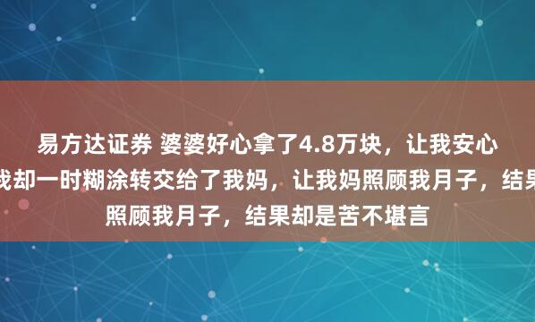 易方达证券 婆婆好心拿了4.8万块，让我安心去月子中心，我却一时糊涂转交给了我妈，让我妈照顾我月子，结果却是苦不堪言