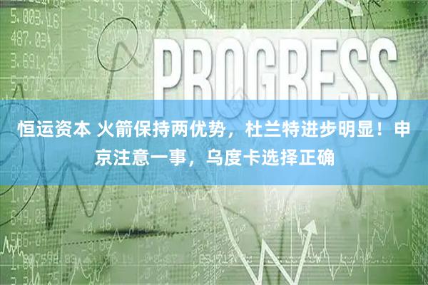 恒运资本 火箭保持两优势，杜兰特进步明显！申京注意一事，乌度卡选择正确