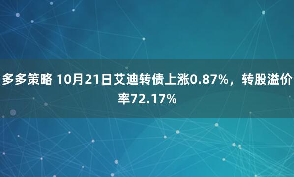 多多策略 10月21日艾迪转债上涨0.87%，转股溢价率72.17%