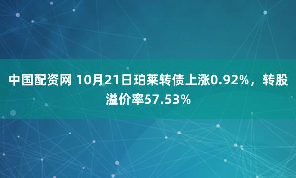 中国配资网 10月21日珀莱转债上涨0.92%,转股溢价率57.53%