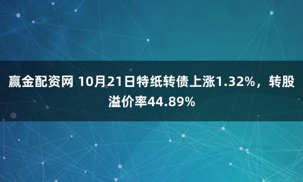 赢金配资网 10月21日特纸转债上涨1.32%，转股溢价率44.89%