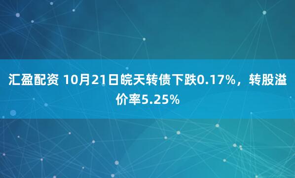 汇盈配资 10月21日皖天转债下跌0.17%，转股溢价率5.25%