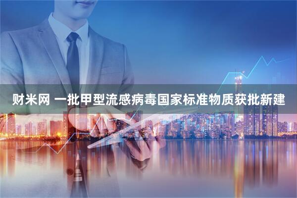 财米网 一批甲型流感病毒国家标准物质获批新建