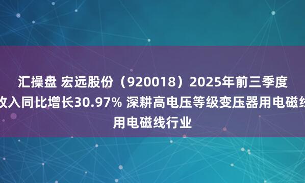 汇操盘 宏远股份（920018）2025年前三季度营业收入同比增长30.97% 深耕高电压等级变压器用电磁线行业