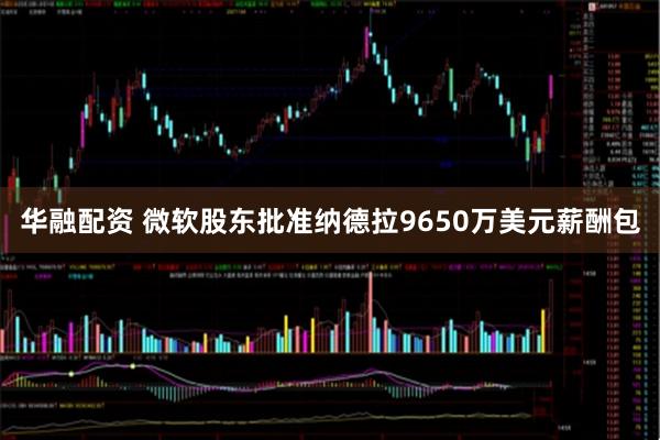 华融配资 微软股东批准纳德拉9650万美元薪酬包