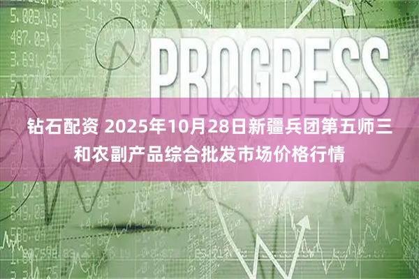 钻石配资 2025年10月28日新疆兵团第五师三和农副产品综合批发市场价格行情