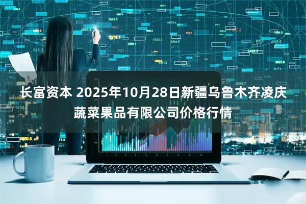 长富资本 2025年10月28日新疆乌鲁木齐凌庆蔬菜果品有限公司价格行情