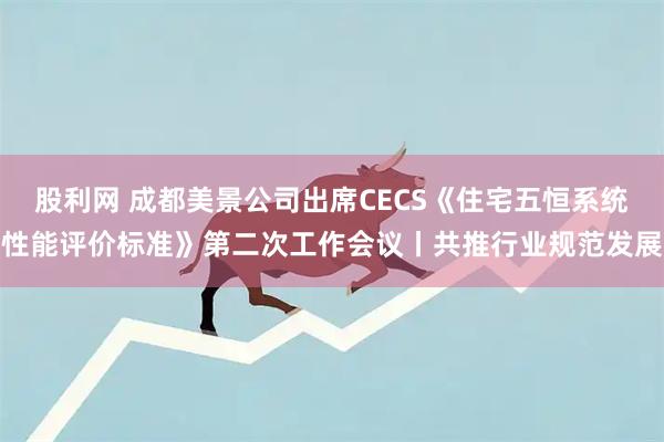 股利网 成都美景公司出席CECS《住宅五恒系统性能评价标准》第二次工作会议丨共推行业规范发展