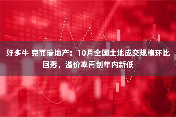 好多牛 克而瑞地产：10月全国土地成交规模环比回落，溢价率再创年内新低