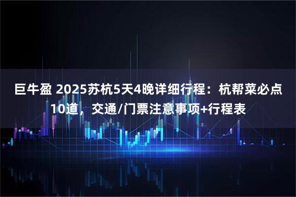 巨牛盈 2025苏杭5天4晚详细行程：杭帮菜必点10道，交通/门票注意事项+行程表