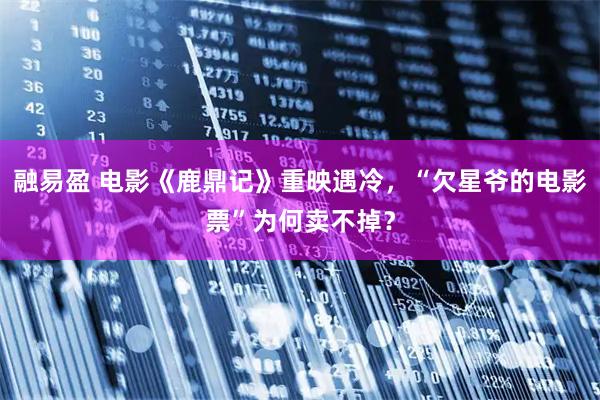 融易盈 电影《鹿鼎记》重映遇冷，“欠星爷的电影票”为何卖不掉？