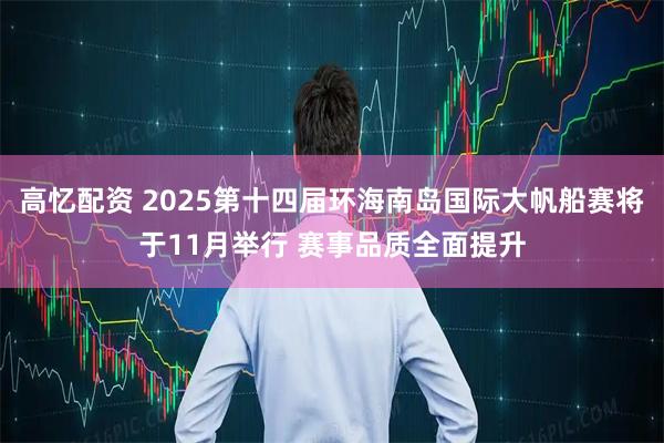 高忆配资 2025第十四届环海南岛国际大帆船赛将于11月举行 赛事品质全面提升