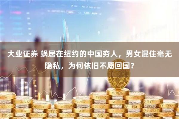 大业证券 蜗居在纽约的中国穷人，男女混住毫无隐私，为何依旧不愿回国？