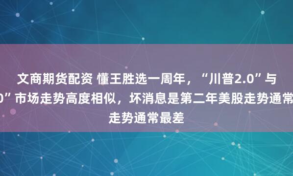 文商期货配资 懂王胜选一周年，“川普2.0”与“1.0”市场走势高度相似，坏消息是第二年美股走势通常最差