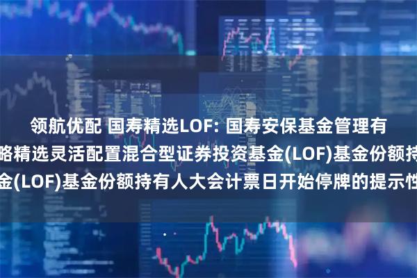 领航优配 国寿精选LOF: 国寿安保基金管理有限公司关于国寿安保策略精选灵活配置混合型证券投资基金(LOF)基金份额持有人大会计票日开始停牌的提示性公告