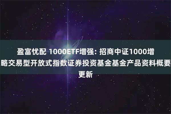 盈富忧配 1000ETF增强: 招商中证1000增强策略交易型开放式指数证券投资基金基金产品资料概要更新
