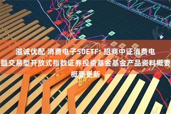 溢诚优配 消费电子50ETF: 招商中证消费电子主题交易型开放式指数证券投资基金基金产品资料概要更新