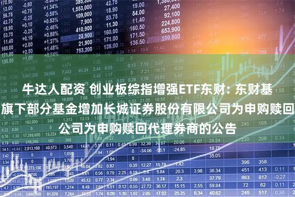 牛达人配资 创业板综指增强ETF东财: 东财基金管理有限公司旗下部分基金增加长城证券股份有限公司为申购赎回代理券商的公告