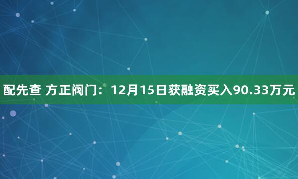 配先查 方正阀门：12月15日获融资买入90.33万元