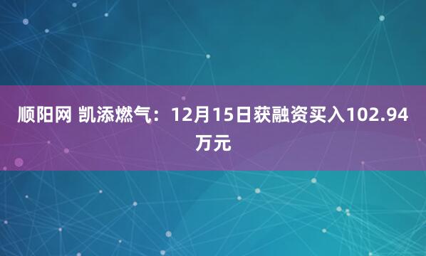 顺阳网 凯添燃气：12月15日获融资买入102.94万元