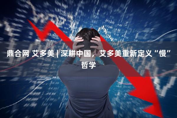 鼎合网 艾多美 | 深耕中国，艾多美重新定义“慢”哲学