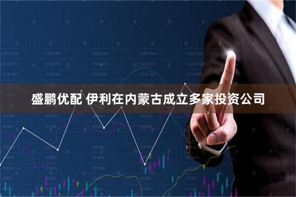 盛鹏优配 伊利在内蒙古成立多家投资公司