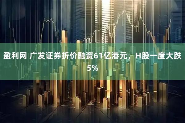 盈利网 广发证券折价融资61亿港元，H股一度大跌5%
