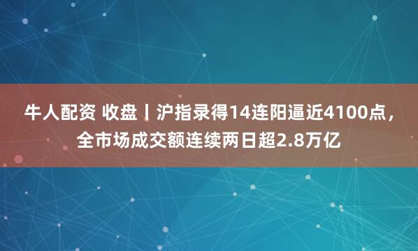 牛人配资 收盘丨沪指录得14连阳逼近4100点,全市场成交额连续两日超2.8万亿