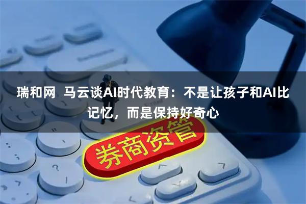 瑞和网 马云谈AI时代教育:不是让孩子和AI比记忆,而是保持好奇心