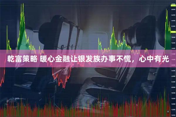 乾富策略 暖心金融让银发族办事不慌,心中有光