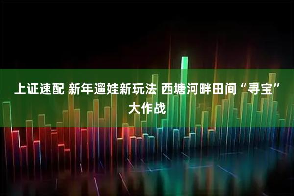 上证速配 新年遛娃新玩法 西塘河畔田间“寻宝”大作战
