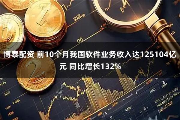 博泰配资 前10个月我国软件业务收入达125104亿元 同比增长132%