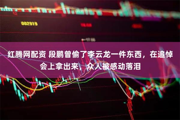 红腾网配资 段鹏曾偷了李云龙一件东西，在追悼会上拿出来，众人被感动落泪