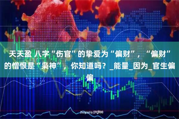 天天盈 八字“伤官”的挚爱为“偏财”，“偏财”的憎恨是“枭神”，你知道吗？_能量_因为_官生偏