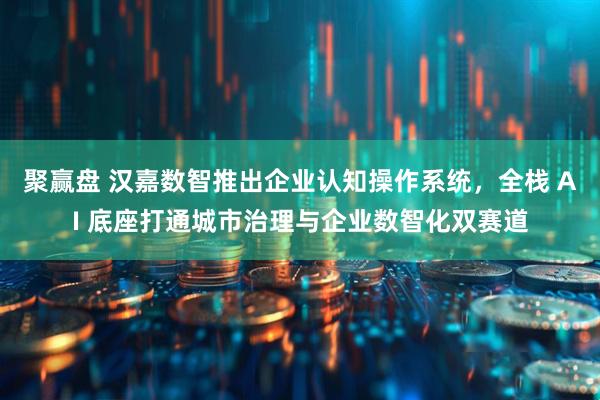 聚赢盘 汉嘉数智推出企业认知操作系统，全栈 AI 底座打通城市治理与企业数智化双赛道