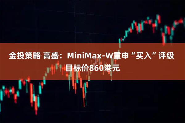 金投策略 高盛：MiniMax-W重申“买入”评级 目标价860港元